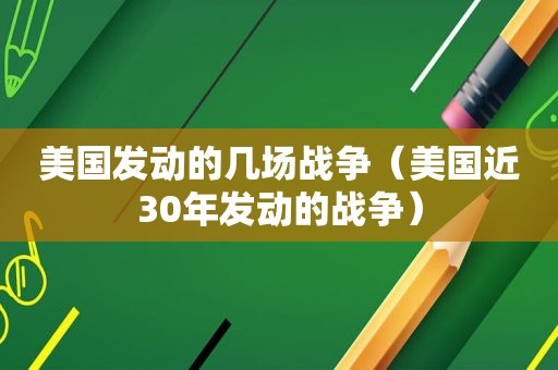 美国发动的几场战争（美国近30年发动的战争）