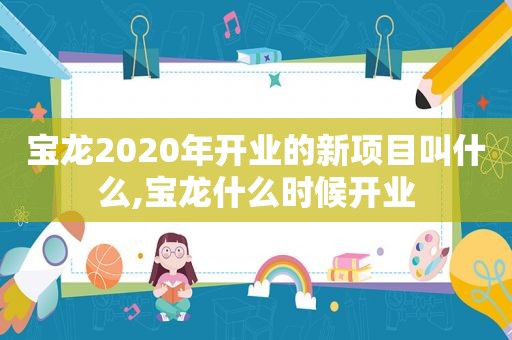 宝龙2020年开业的新项目叫什么,宝龙什么时候开业