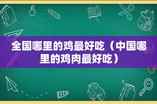 全国哪里的鸡最好吃（中国哪里的鸡肉最好吃）