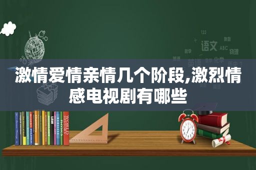  *** 爱情亲情几个阶段,激烈情感电视剧有哪些