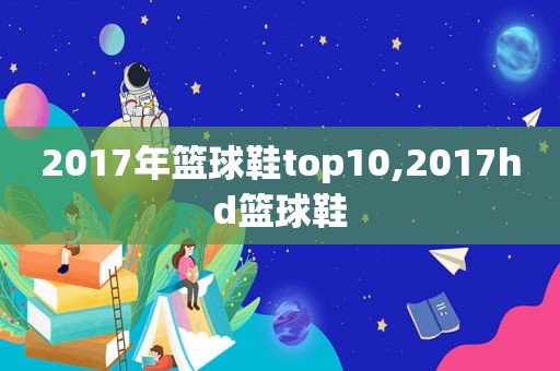 2017年篮球鞋top10,2017hd篮球鞋