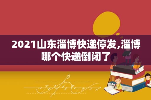 2021山东淄博快递停发,淄博哪个快递倒闭了