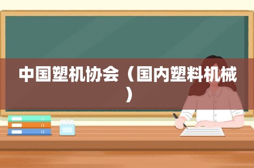 中国塑机协会（国内塑料机械）