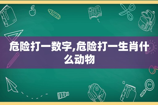 危险打一数字,危险打一生肖什么动物