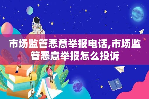 市场监管恶意举报电话,市场监管恶意举报怎么投诉