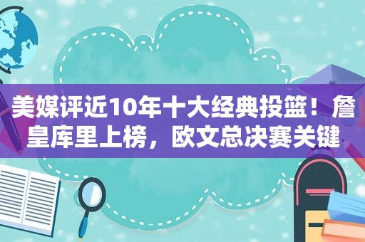 美媒评近10年十大经典投篮！詹皇库里上榜，欧文总决赛关键球第2