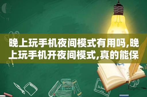 晚上玩手机夜间模式有用吗,晚上玩手机开夜间模式,真的能保护眼睛吗?