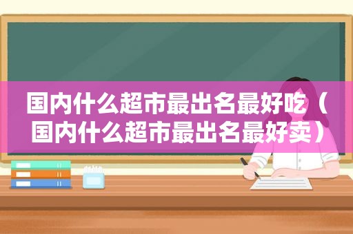 国内什么超市最出名最好吃（国内什么超市最出名最好卖）