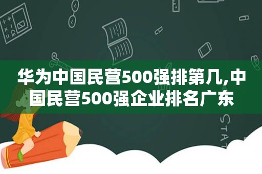 华为中国民营500强排第几,中国民营500强企业排名广东