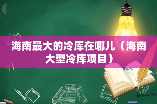 海南最大的冷库在哪儿（海南大型冷库项目）