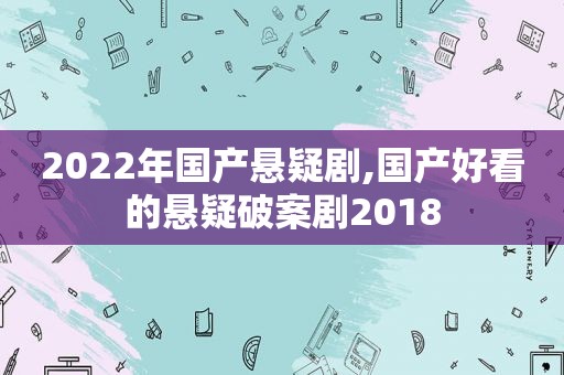 2022年国产悬疑剧,国产好看的悬疑破案剧2018