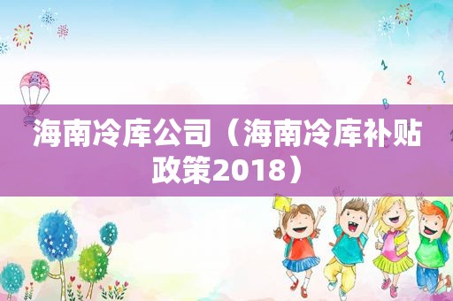 海南冷库公司（海南冷库补贴政策2018）