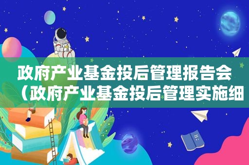  *** 产业基金投后管理报告会（ *** 产业基金投后管理实施细则）