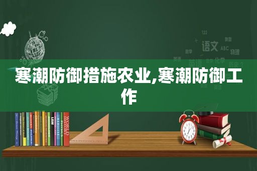 寒潮防御措施农业,寒潮防御工作