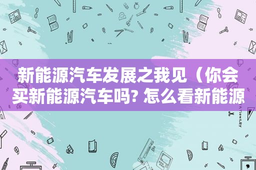 新能源汽车发展之我见（你会买新能源汽车吗? 怎么看新能源汽车的投资机会?）