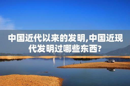 中国近代以来的发明,中国近现代发明过哪些东西?