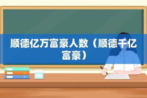 顺德亿万富豪人数（顺德千亿富豪）