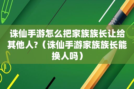 诛仙手游怎么把家族族长让给其他人?（诛仙手游家族族长能换人吗）