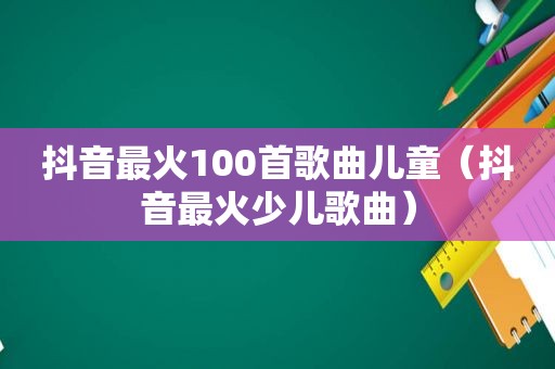 抖音最火100首歌曲儿童（抖音最火少儿歌曲）