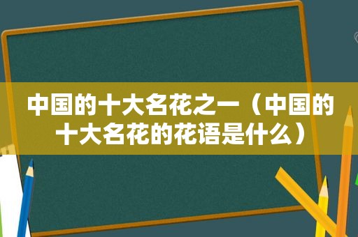 中国的十大名花之一（中国的十大名花的花语是什么）