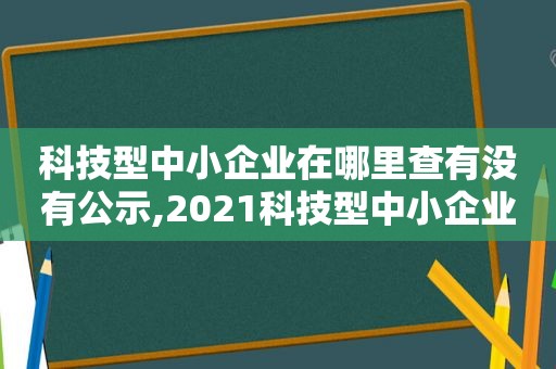 科技型中小企业在哪里查有没有公示,2021科技型中小企业认定