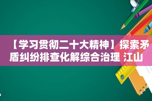 【学习贯彻二十大精神】探索矛盾纠纷排查化解综合治理 江山以智慧警务促基层治理