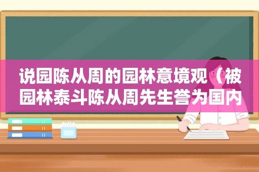 说园陈从周的园林意境观（被园林泰斗陈从周先生誉为国内孤例）