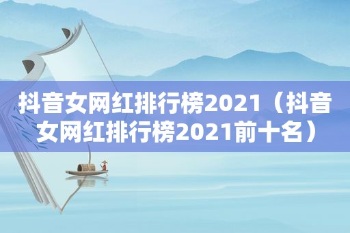 抖音女网红排行榜2021（抖音女网红排行榜2021前十名）