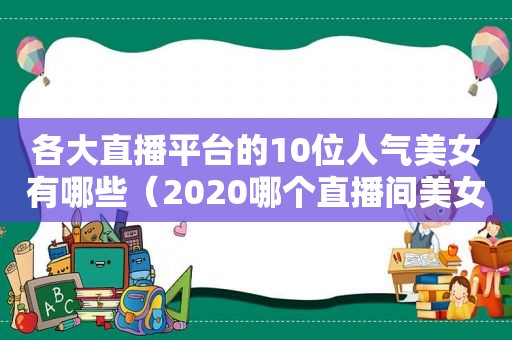 各大直播平台的10位人气美女有哪些（2020哪个直播间美女多）