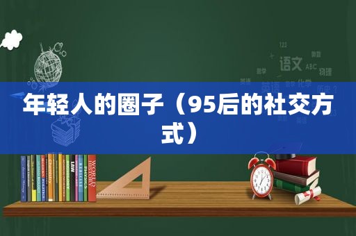 年轻人的圈子（95后的社交方式）