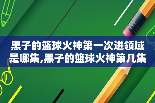 黑子的篮球火神第一次进领域是哪集,黑子的篮球火神第几集进入zone