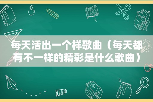 每天活出一个样歌曲（每天都有不一样的精彩是什么歌曲）