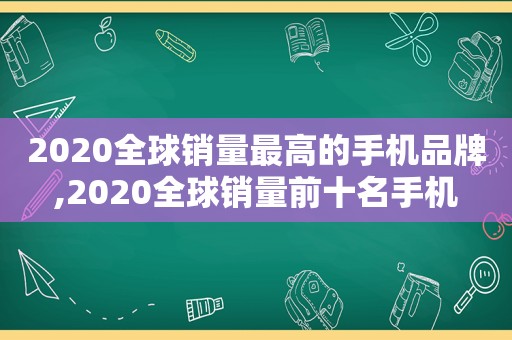 2020全球销量最高的手机品牌,2020全球销量前十名手机