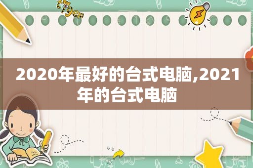 2020年最好的台式电脑,2021年的台式电脑