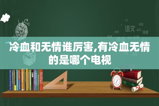 冷血和无情谁厉害,有冷血无情的是哪个电视