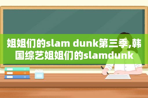 姐姐们的slam dunk第三季,韩国综艺姐姐们的slamdunk