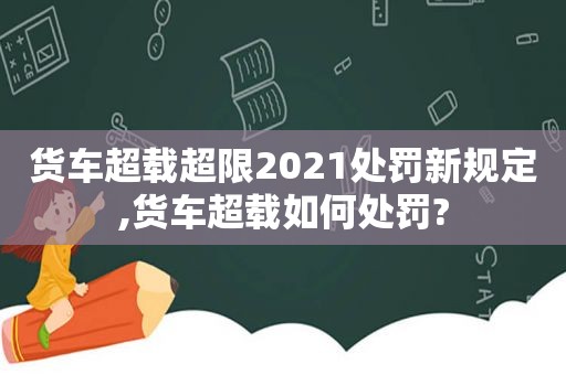 货车超载超限2021处罚新规定,货车超载如何处罚?