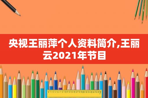 央视王丽萍个人资料简介,王丽云2021年节目