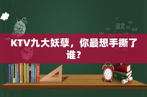 KTV九大妖孽，你最想手撕了谁？  第1张