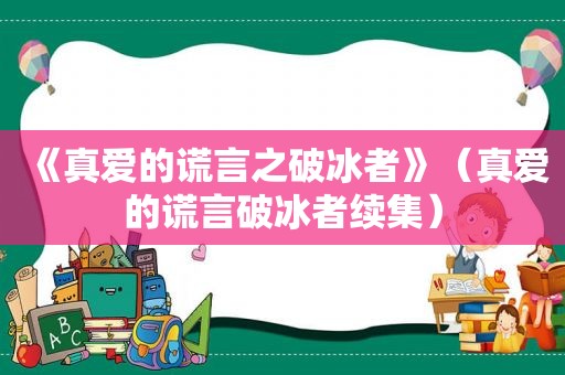 《真爱的谎言之破冰者》（真爱的谎言破冰者续集）