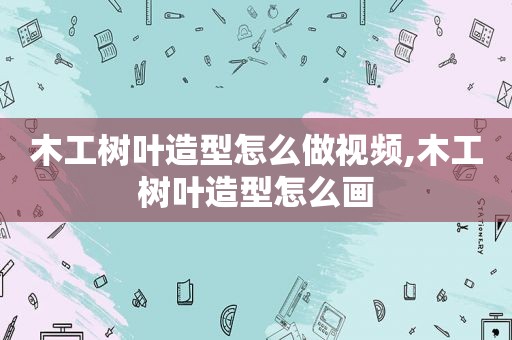 木工树叶造型怎么做视频,木工树叶造型怎么画