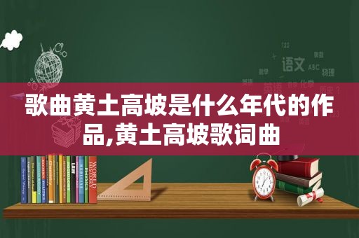 歌曲黄土高坡是什么年代的作品,黄土高坡歌词曲