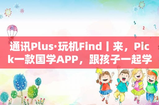 通讯Plus·玩机Find丨来，Pick一款国学APP，跟孩子一起学