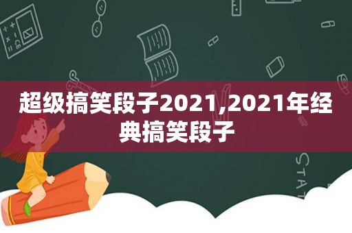 超级搞笑段子2021,2021年经典搞笑段子