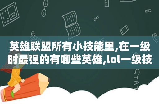 英雄联盟所有小技能里,在一级时最强的有哪些英雄,lol一级技能伤害最高的英雄