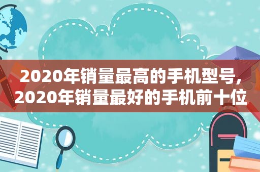 2020年销量最高的手机型号,2020年销量最好的手机前十位  第1张