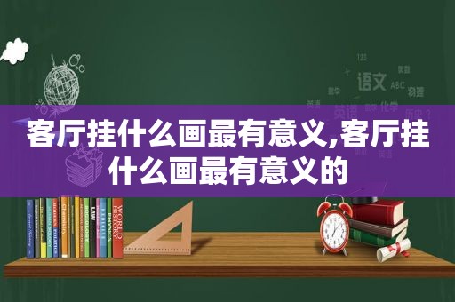 客厅挂什么画最有意义,客厅挂什么画最有意义的