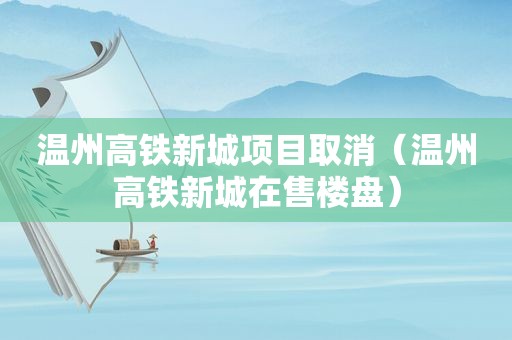 温州高铁新城项目取消（温州高铁新城在售楼盘）