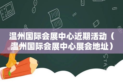 温州国际会展中心近期活动（温州国际会展中心展会地址）