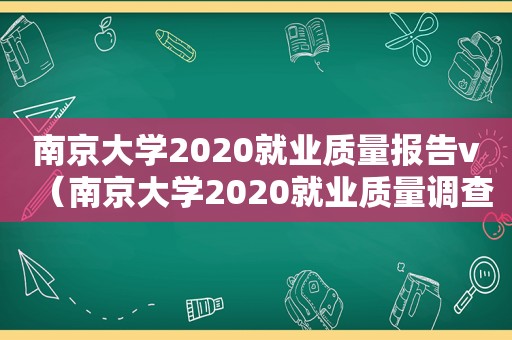 南京大学2020就业质量报告v（南京大学2020就业质量调查报告）